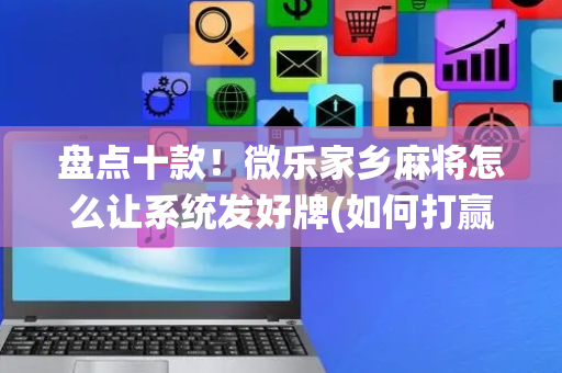 盘点十款！微乐家乡麻将怎么让系统发好牌(如何打赢有插件吗)