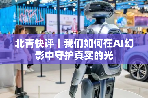 北青快评｜我们如何在AI幻影中守护真实的光