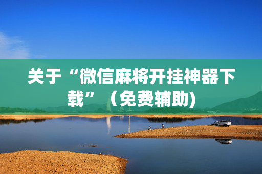 关于“微信麻将开挂神器下载”（免费辅助)