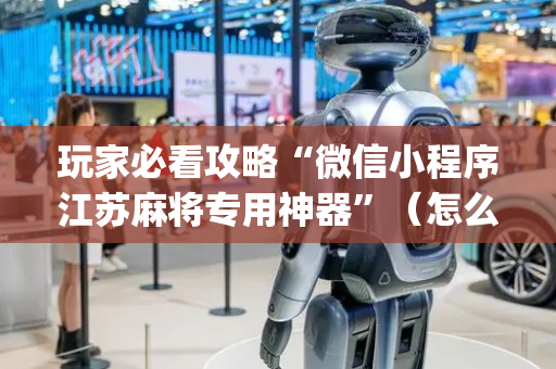 玩家必看攻略“微信小程序江苏麻将专用神器”（怎么能得到好牌)