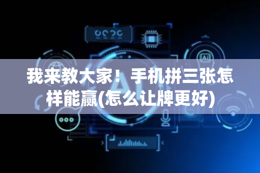 我来教大家！手机拼三张怎样能赢(怎么让牌更好)