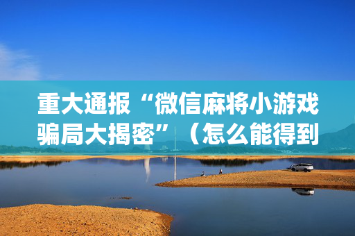 重大通报“微信麻将小游戏骗局大揭密”（怎么能得到好牌)