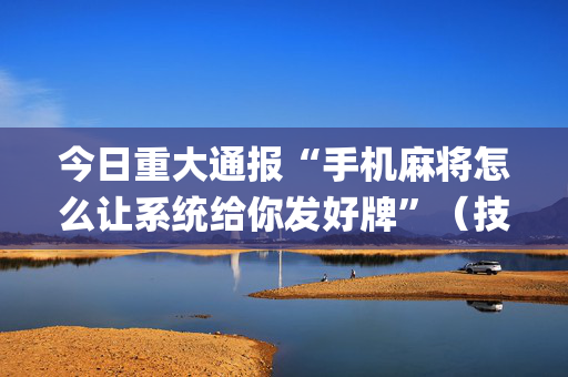 今日重大通报“手机麻将怎么让系统给你发好牌”（技巧和打好牌方法)