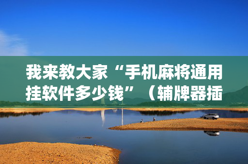 我来教大家“手机麻将通用挂软件多少钱”（辅牌器插件购买)