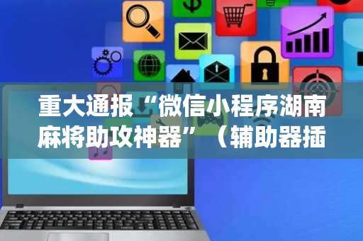 重大通报“微信小程序湖南麻将助攻神器”（辅助器插件)
