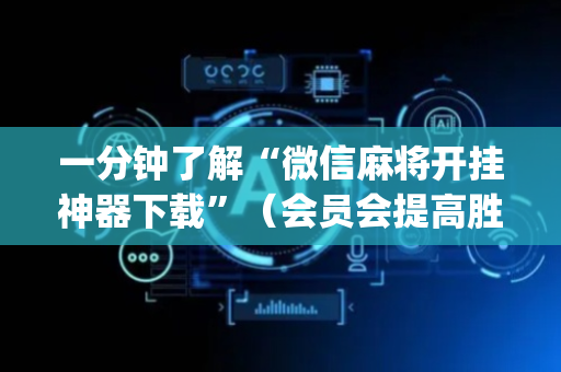 一分钟了解“微信麻将开挂神器下载”（会员会提高胜率吗)