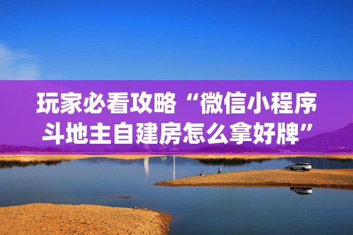 玩家必看攻略“微信小程序斗地主自建房怎么拿好牌”（AI辅助胡牌规则)
