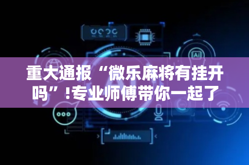重大通报“微乐麻将有挂开吗”!专业师傅带你一起了解（详细教程）-抖音
