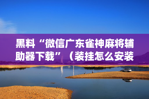 黑料“微信广东雀神麻将辅助器下载”（装挂怎么安装)