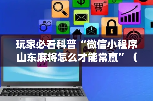 玩家必看科普“微信小程序山东麻将怎么才能常赢”（提高胜率技巧)
