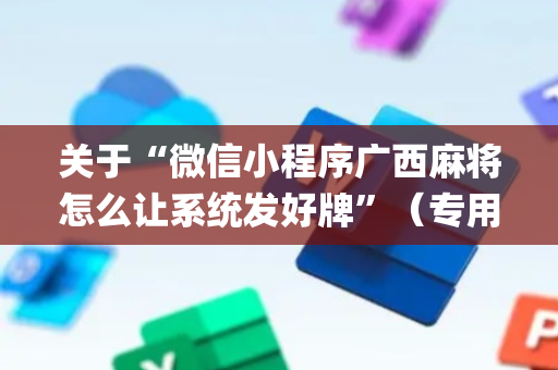 关于“微信小程序广西麻将怎么让系统发好牌”（专用神器)