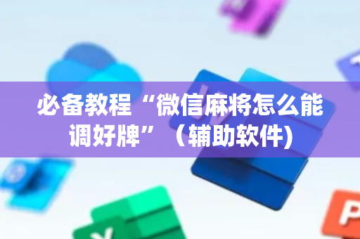 必备教程“微信麻将怎么能调好牌”（辅助软件)