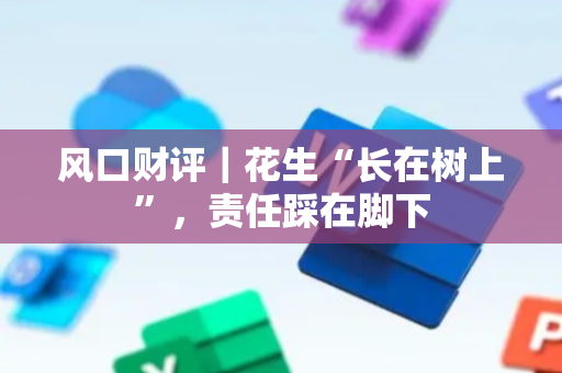 风口财评｜花生“长在树上”，责任踩在脚下