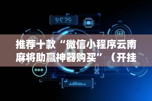 推荐十款“微信小程序云南麻将助赢神器购买”（开挂辅助脚本)