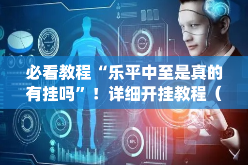 必看教程“乐平中至是真的有挂吗”！详细开挂教程（确实真的有挂)-抖音