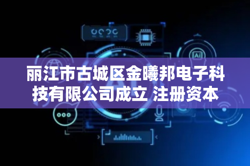 丽江市古城区金曦邦电子科技有限公司成立 注册资本20万人民币