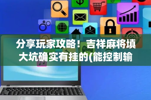 分享玩家攻略！吉祥麻将填大坑确实有挂的(能控制输赢吗)