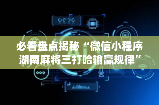 必看盘点揭秘“微信小程序湖南麻将三打哈输赢规律”（外辅工具)