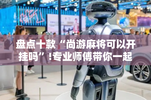 盘点十款“尚游麻将可以开挂吗”!专业师傅带你一起了解（详细教程）-抖音