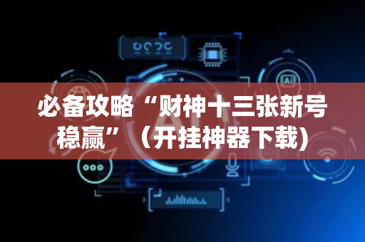 必备攻略“财神十三张新号稳赢”（开挂神器下载)