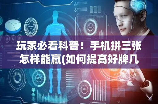 玩家必看科普！手机拼三张怎样能赢(如何提高好牌几率)