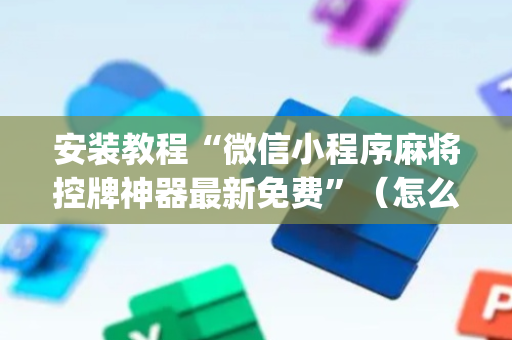 安装教程“微信小程序麻将控牌神器最新免费”（怎么才会赢)