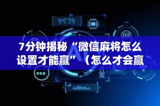 7分钟揭秘“微信麻将怎么设置才能赢”（怎么才会赢)
