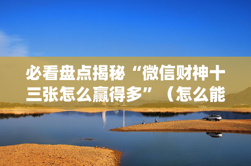 必看盘点揭秘“微信财神十三张怎么赢得多”（怎么能让牌好一点)