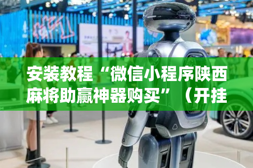 安装教程“微信小程序陕西麻将助赢神器购买”（开挂辅助器脚本)