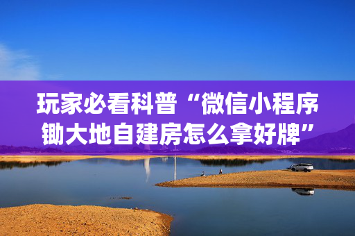 玩家必看科普“微信小程序锄大地自建房怎么拿好牌”（究竟是不是有挂)