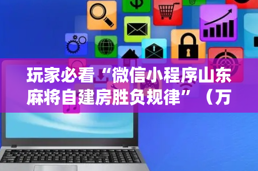 玩家必看“微信小程序山东麻将自建房胜负规律”（万能开挂神器)