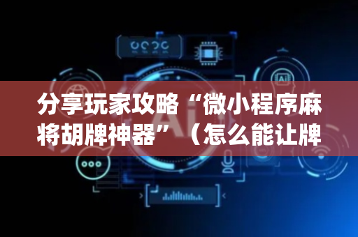 分享玩家攻略“微小程序麻将胡牌神器”（怎么能让牌好一点)