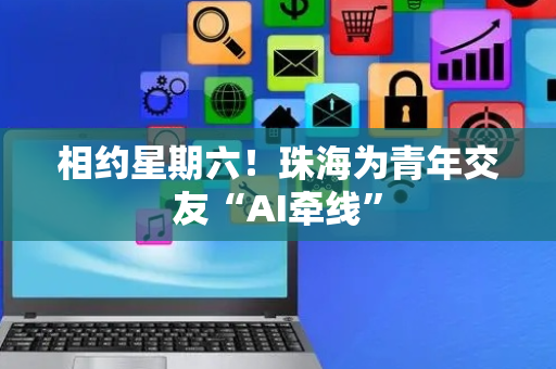 相约星期六！珠海为青年交友“AI牵线”
