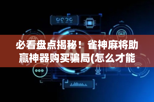 必看盘点揭秘！雀神麻将助赢神器购买骗局(怎么才能来好牌)