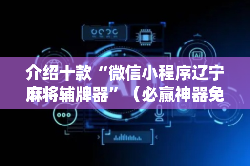 介绍十款“微信小程序辽宁麻将辅牌器”（必赢神器免费安装)