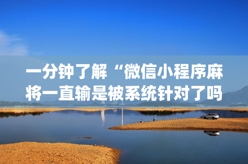 一分钟了解“微信小程序麻将一直输是被系统针对了吗”（助赢神器购买)