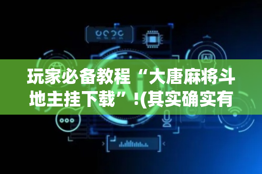玩家必备教程“大唐麻将斗地主挂下载”!(其实确实有挂)-抖音