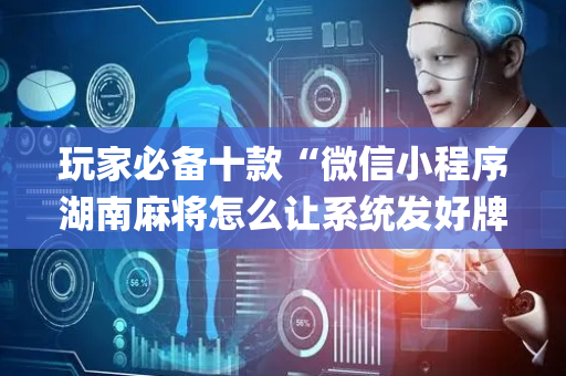 玩家必备十款“微信小程序湖南麻将怎么让系统发好牌”（怎么能让牌好一点)