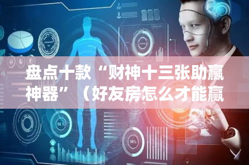 盘点十款“财神十三张助赢神器”（好友房怎么才能赢)
