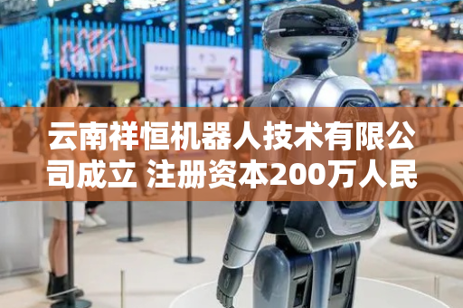 云南祥恒机器人技术有限公司成立 注册资本200万人民币