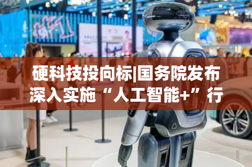硬科技投向标|国务院发布深入实施“人工智能+”行动的意见 寒武纪成新“股王”