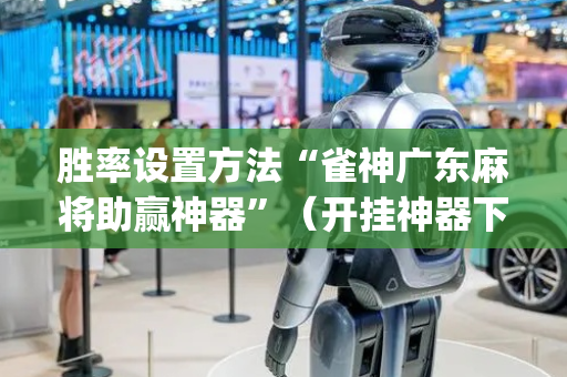 胜率设置方法“雀神广东麻将助赢神器”（开挂神器下载)