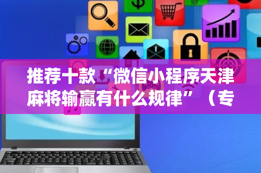 推荐十款“微信小程序天津麻将输赢有什么规律”（专用神器下载)