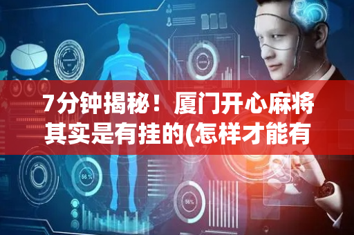 7分钟揭秘！厦门开心麻将其实是有挂的(怎样才能有好牌)