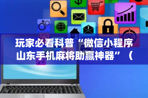 玩家必看科普“微信小程序山东手机麻将助赢神器”（自建房怎么拿好牌)