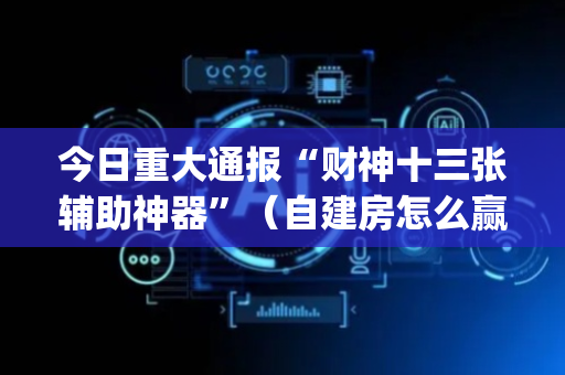 今日重大通报“财神十三张辅助神器”（自建房怎么赢)