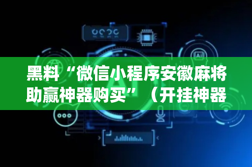 黑料“微信小程序安徽麻将助赢神器购买”（开挂神器下载)