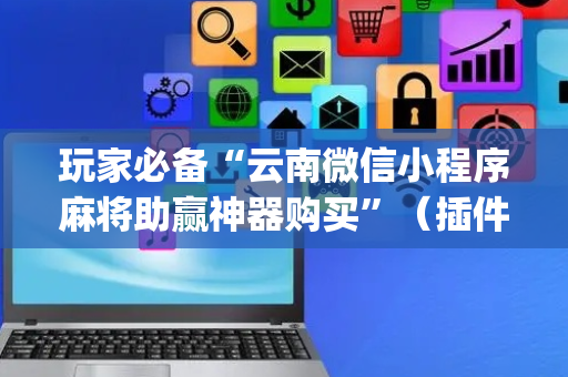 玩家必备“云南微信小程序麻将助赢神器购买”（插件开挂免费AI)