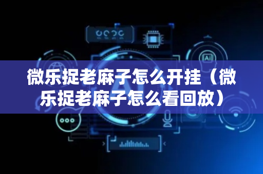 微乐捉老麻子怎么开挂（微乐捉老麻子怎么看回放）