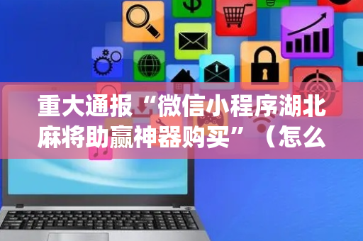 重大通报“微信小程序湖北麻将助赢神器购买”（怎么设置能有好牌)